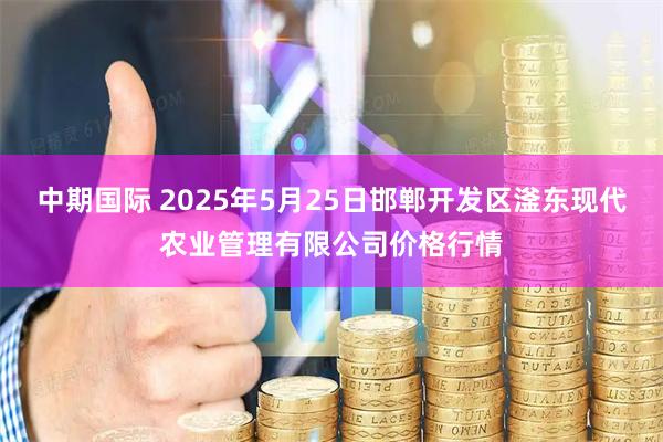 中期国际 2025年5月25日邯郸开发区滏东现代农业管理有限公司价格行情