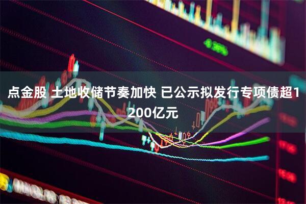 点金股 土地收储节奏加快 已公示拟发行专项债超1200亿元