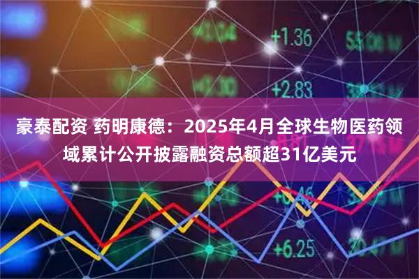 豪泰配资 药明康德：2025年4月全球生物医药领域累计公开披露融资总额超31亿美元