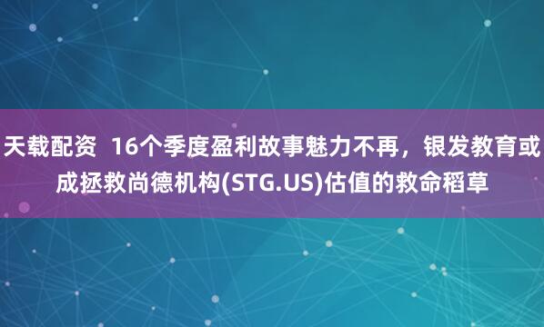 天载配资  16个季度盈利故事魅力不再，银发教育或成拯救尚德机构(STG.US)估值的救命稻草