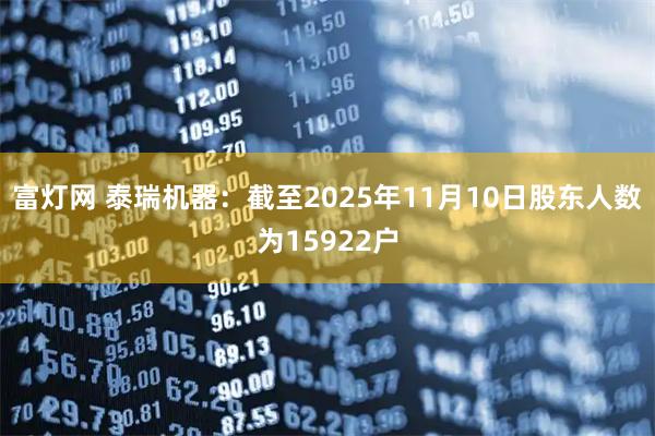 富灯网 泰瑞机器：截至2025年11月10日股东人数为15922户