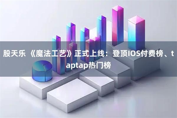 股天乐 《魔法工艺》正式上线：登顶IOS付费榜、taptap热门榜