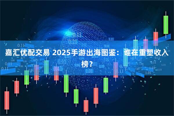 嘉汇优配交易 2025手游出海图鉴：谁在重塑收入榜？