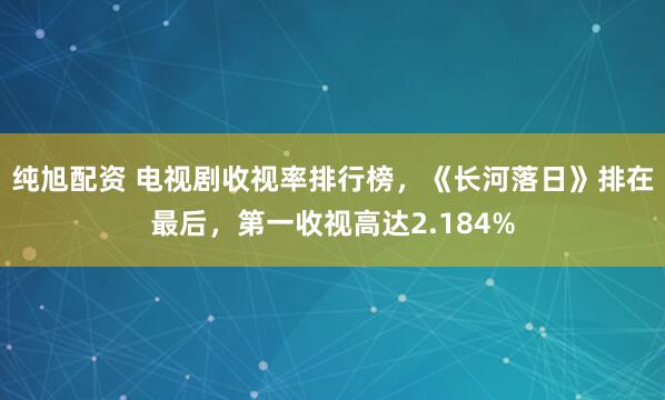 纯旭配资 电视剧收视率排行榜，《长河落日》排在最后，第一收视高达2.184%