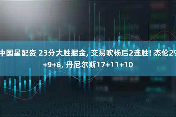 中国星配资 23分大胜掘金, 交易吹杨后2连胜! 杰伦29+9+6, 丹尼尔斯17+11+10