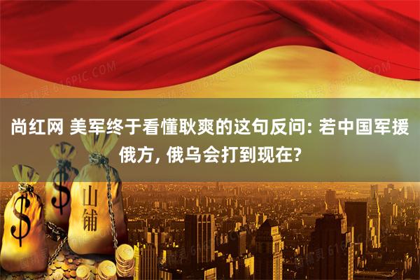 尚红网 美军终于看懂耿爽的这句反问: 若中国军援俄方, 俄乌会打到现在?