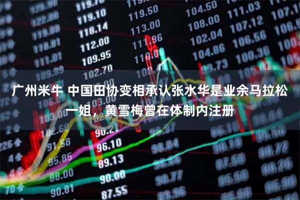 广州米牛 中国田协变相承认张水华是业余马拉松一姐，黄雪梅曾在体制内注册