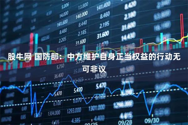 股牛网 国防部：中方维护自身正当权益的行动无可非议