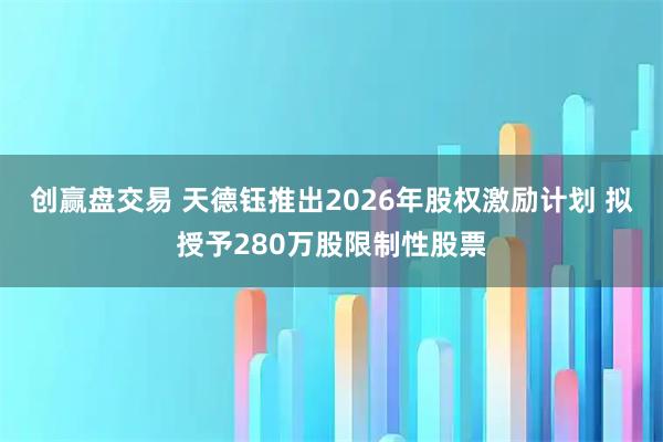 创赢盘交易 天德钰推出2026年股权激励计划 拟授予280万股限制性股票